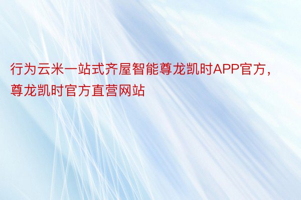 行为云米一站式齐屋智能尊龙凯时APP官方，尊龙凯时官方直营网站