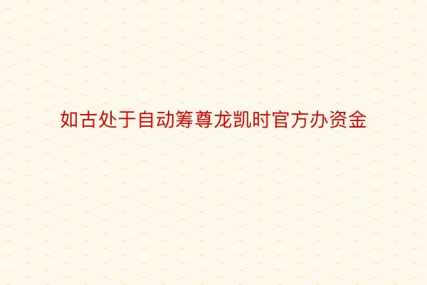 如古处于自动筹尊龙凯时官方办资金