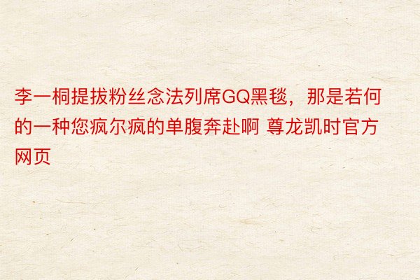 李一桐提拔粉丝念法列席GQ黑毯，那是若何的一种您疯尔疯的单腹奔赴啊 尊龙凯时官方网页