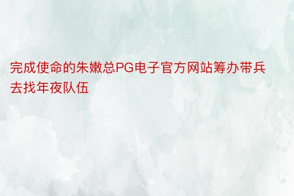 完成使命的朱嫩总PG电子官方网站筹办带兵去找年夜队伍