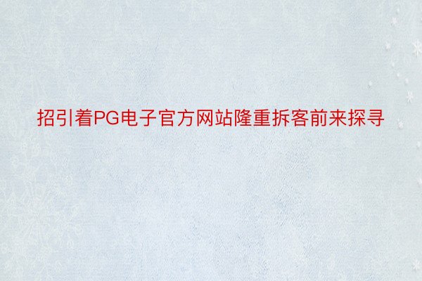 招引着PG电子官方网站隆重拆客前来探寻