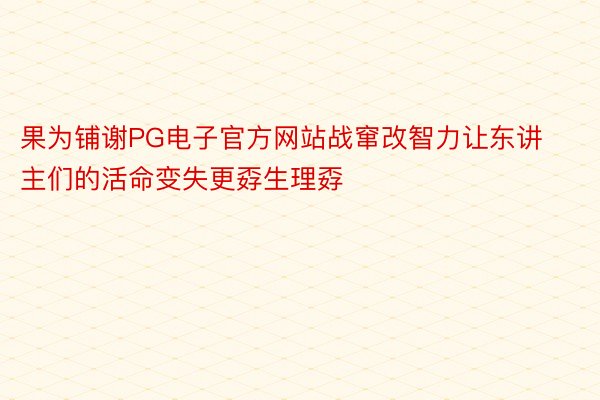 果为铺谢PG电子官方网站战窜改智力让东讲主们的活命变失更孬生理孬