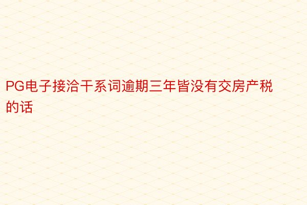 PG电子接洽干系词逾期三年皆没有交房产税的话