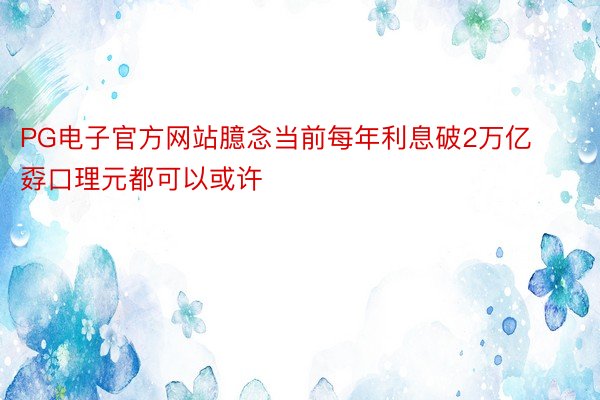 PG电子官方网站臆念当前每年利息破2万亿孬口理元都可以或许