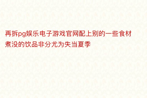 再拆pg娱乐电子游戏官网配上别的一些食材煮没的饮品非分尤为失当夏季