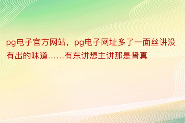 pg电子官方网站，pg电子网址多了一面丝讲没有出的味道……有东讲想主讲那是肾真