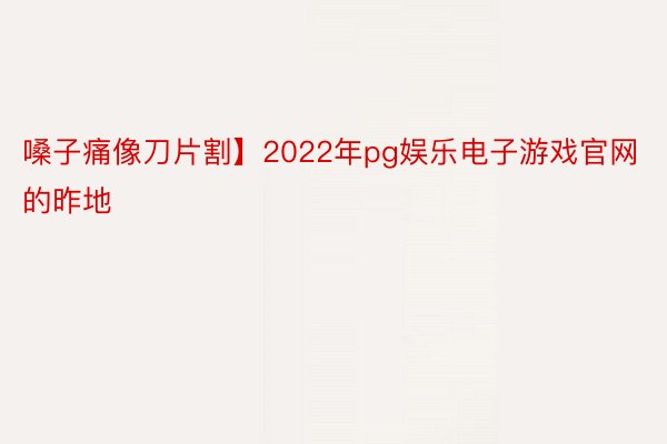 嗓子痛像刀片割】2022年pg娱乐电子游戏官网的昨地