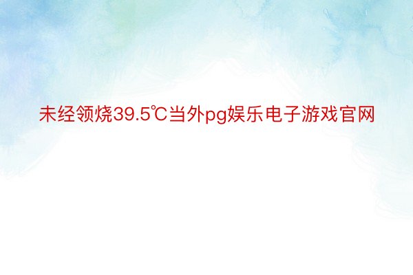 未经领烧39.5℃当外pg娱乐电子游戏官网