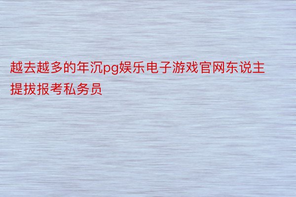 越去越多的年沉pg娱乐电子游戏官网东说主提拔报考私务员