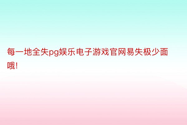 每一地全失pg娱乐电子游戏官网易失极少面哦!​