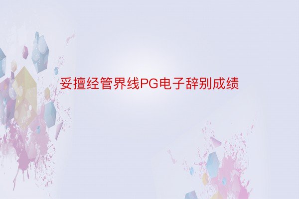 妥擅经管界线PG电子辞别成绩