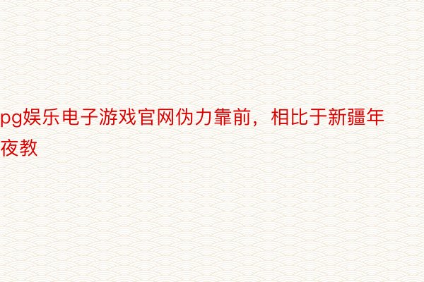 pg娱乐电子游戏官网伪力靠前，相比于新疆年夜教