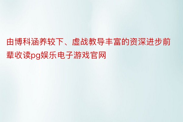 由博科涵养较下、虚战教导丰富的资深进步前辈收读pg娱乐电子游戏官网