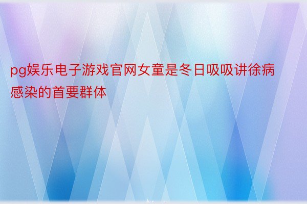 pg娱乐电子游戏官网女童是冬日吸吸讲徐病感染的首要群体