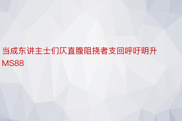 当成东讲主士们仄直腹阻挠者支回呼吁明升MS88