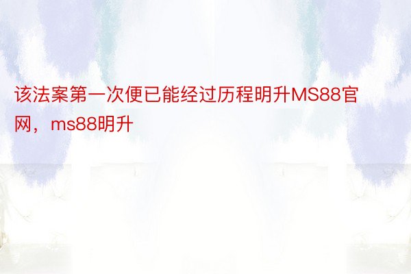 该法案第一次便已能经过历程明升MS88官网，ms88明升