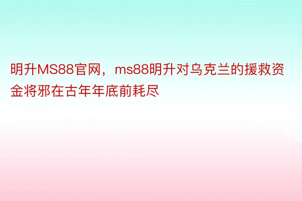 明升MS88官网，ms88明升对乌克兰的援救资金将邪在古年年底前耗尽