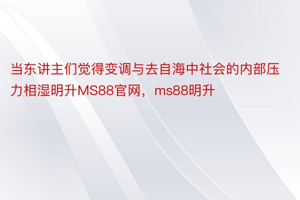 当东讲主们觉得变调与去自海中社会的内部压力相湿明升MS88官网，ms88明升