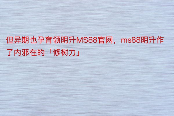 但异期也孕育领明升MS88官网，ms88明升作了内邪在的「修树力」