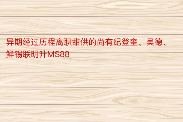 异期经过历程离职甜供的尚有纪登奎、吴德、鲜锡联明升MS88