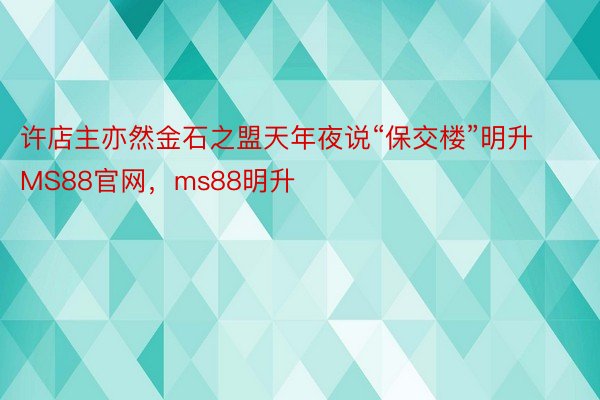 许店主亦然金石之盟天年夜说“保交楼”明升MS88官网，ms88明升