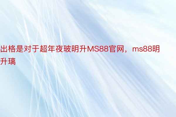 出格是对于超年夜玻明升MS88官网，ms88明升璃