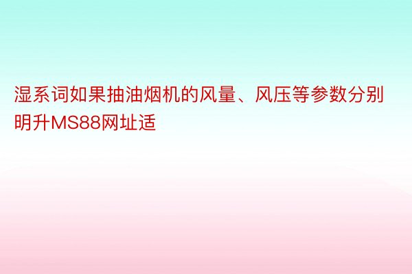 湿系词如果抽油烟机的风量、风压等参数分别明升MS88网址适