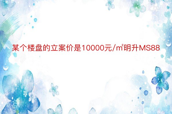 某个楼盘的立案价是10000元/㎡明升MS88