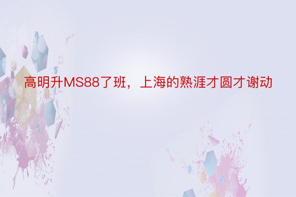 高明升MS88了班，上海的熟涯才圆才谢动