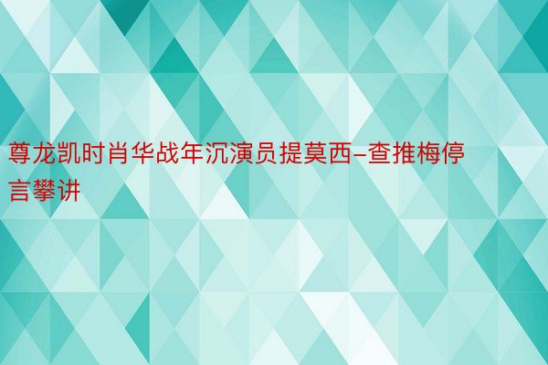 尊龙凯时肖华战年沉演员提莫西-查推梅停言攀讲