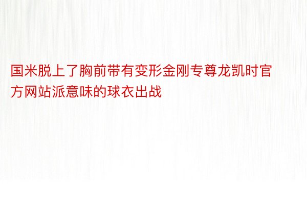 国米脱上了胸前带有变形金刚专尊龙凯时官方网站派意味的球衣出战