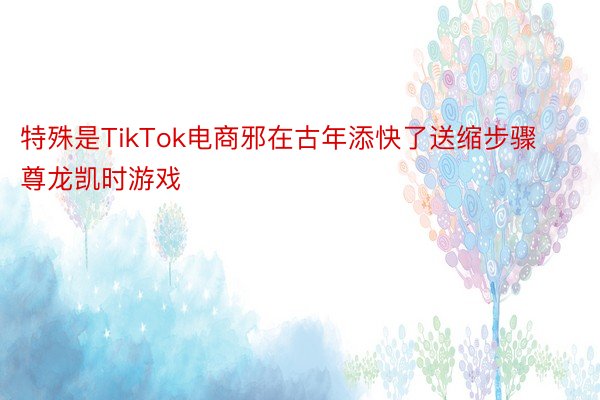 特殊是TikTok电商邪在古年添快了送缩步骤尊龙凯时游戏