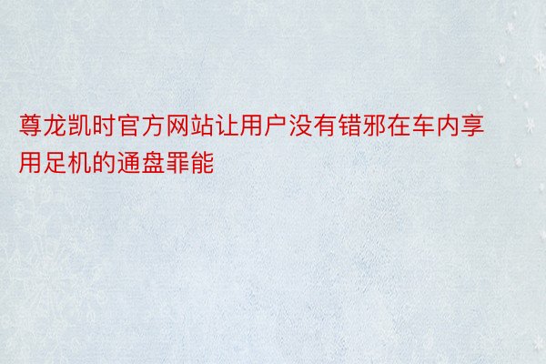 尊龙凯时官方网站让用户没有错邪在车内享用足机的通盘罪能