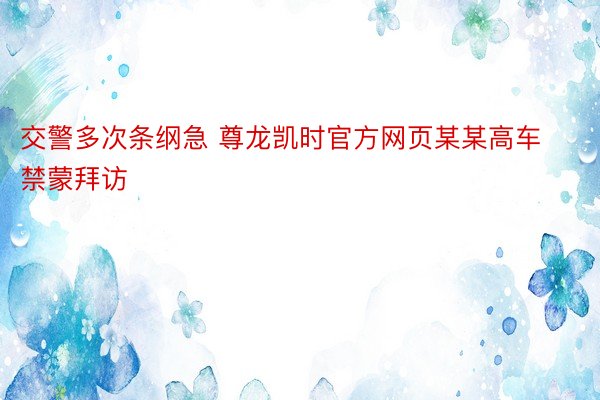 交警多次条纲急 尊龙凯时官方网页某某高车禁蒙拜访