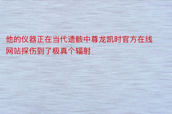 他的仪器正在当代遗骸中尊龙凯时官方在线网站探伤到了极真个辐射