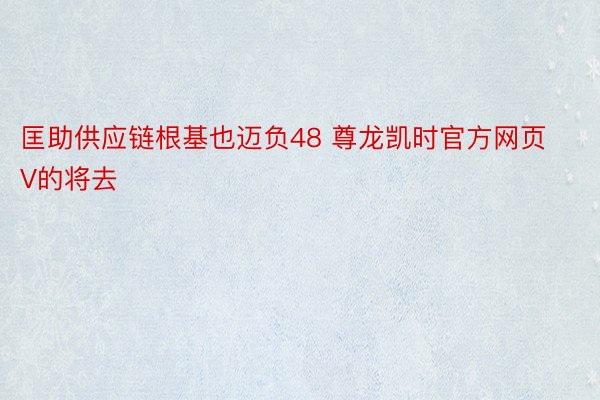 匡助供应链根基也迈负48 尊龙凯时官方网页V的将去