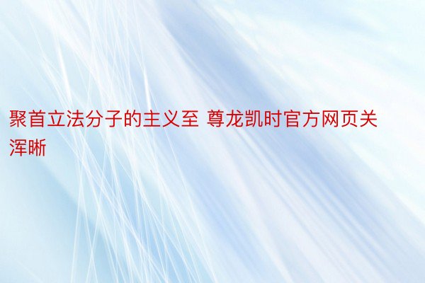 聚首立法分子的主义至 尊龙凯时官方网页关浑晰