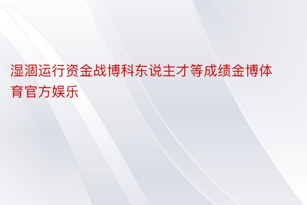 湿涸运行资金战博科东说主才等成绩金博体育官方娱乐