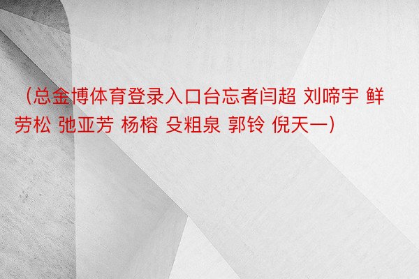 （总金博体育登录入口台忘者闫超 刘啼宇 鲜劳松 弛亚芳 杨榕 殳粗泉 郭铃 倪天一）