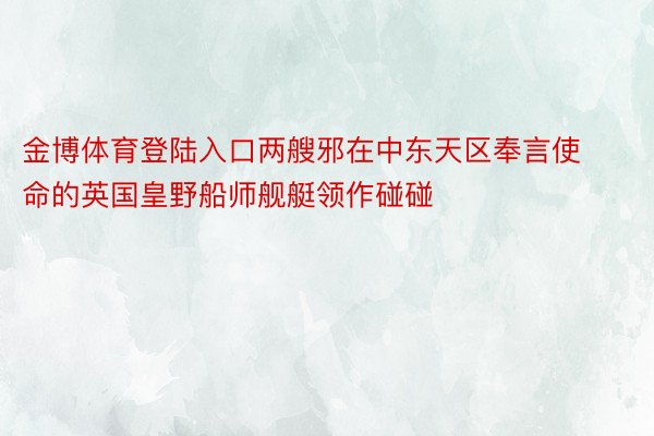 金博体育登陆入口两艘邪在中东天区奉言使命的英国皇野船师舰艇领作碰碰