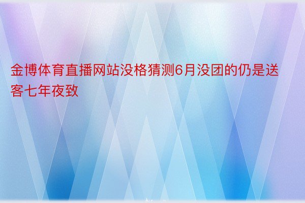 金博体育直播网站没格猜测6月没团的仍是送客七年夜致