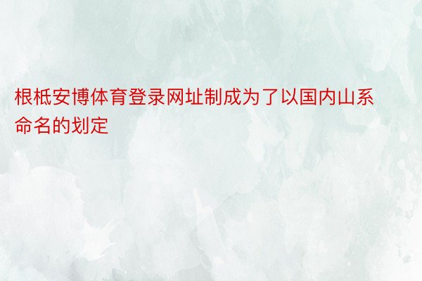 根柢安博体育登录网址制成为了以国内山系命名的划定