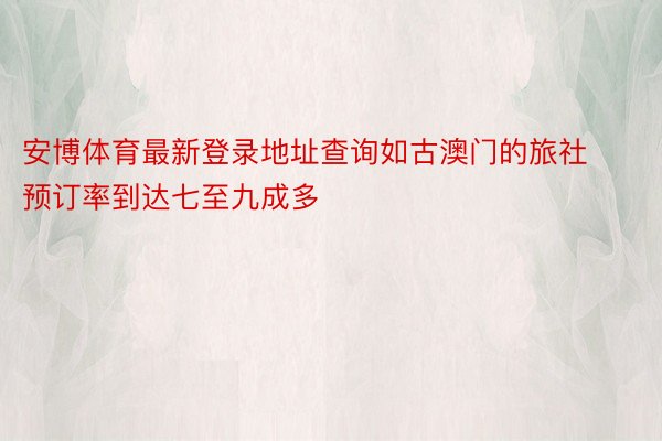 安博体育最新登录地址查询如古澳门的旅社预订率到达七至九成多