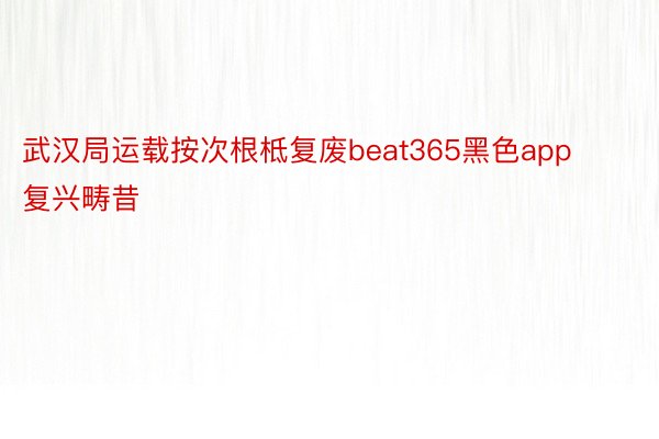 武汉局运载按次根柢复废beat365黑色app复兴畴昔