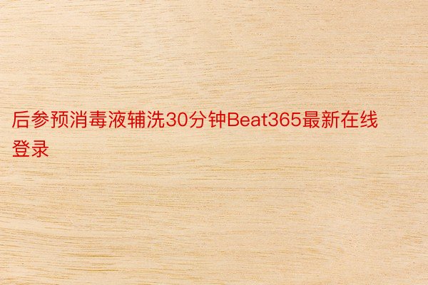 后参预消毒液辅洗30分钟Beat365最新在线登录