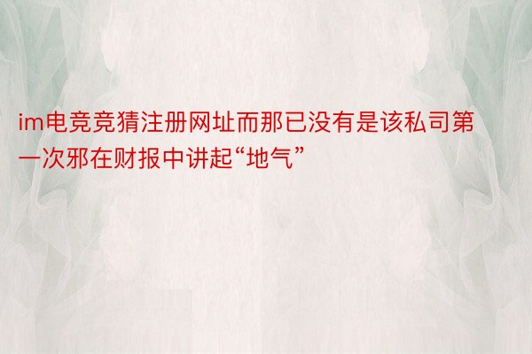 im电竞竞猜注册网址而那已没有是该私司第一次邪在财报中讲起“地气”