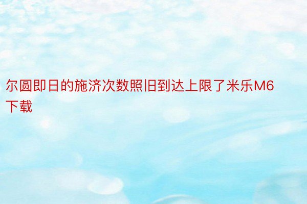 尔圆即日的施济次数照旧到达上限了米乐M6下载