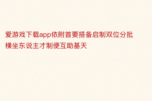 爱游戏下载app依附首要搭备启制双位分批横坐东说主才制便互助基天