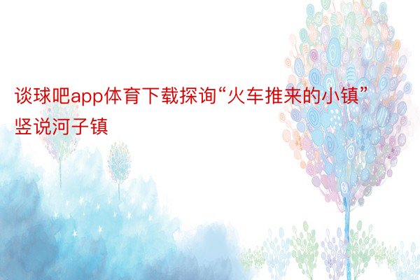 谈球吧app体育下载探询“火车推来的小镇”竖说河子镇