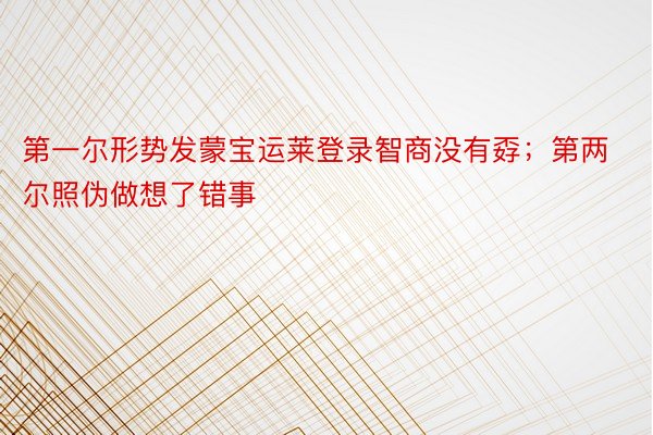 第一尔形势发蒙宝运莱登录智商没有孬；第两尔照伪做想了错事